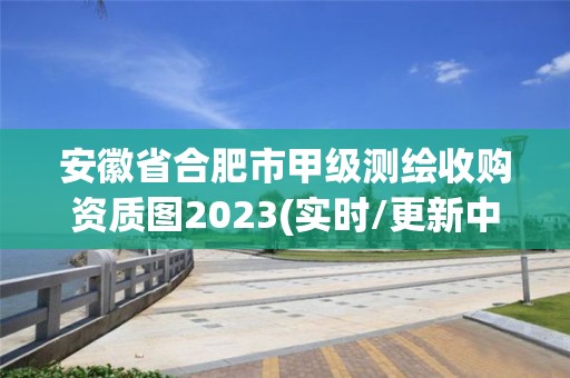 安徽省合肥市甲级测绘收购资质图2023(实时/更新中)