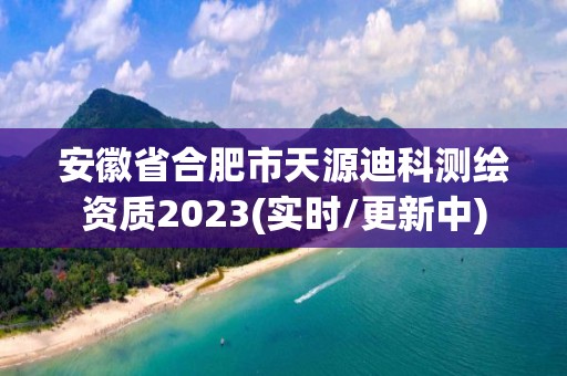 安徽省合肥市天源迪科测绘资质2023(实时/更新中)