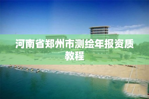 河南省郑州市测绘年报资质教程