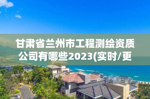 甘肃省兰州市工程测绘资质公司有哪些2023(实时/更新中)