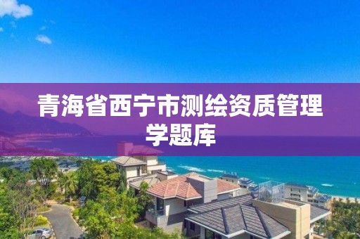 青海省西宁市测绘资质管理学题库