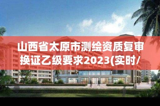 山西省太原市测绘资质复审换证乙级要求2023(实时/更新中)