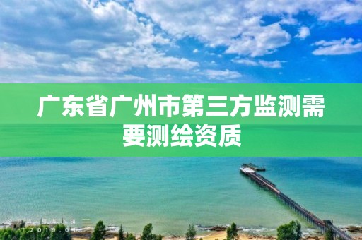 广东省广州市第三方监测需要测绘资质