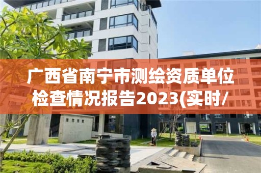 广西省南宁市测绘资质单位检查情况报告2023(实时/更新中)