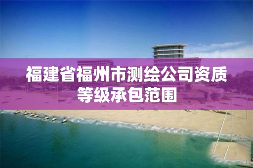 福建省福州市测绘公司资质等级承包范围