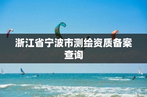 浙江省宁波市测绘资质备案查询