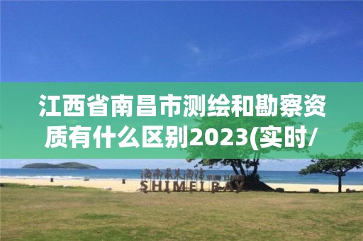 江西省南昌市测绘和勘察资质有什么区别2023(实时/更新中)