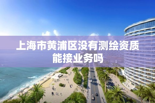 上海市黄浦区没有测绘资质能接业务吗