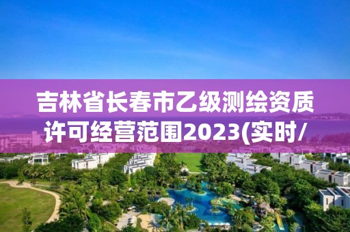 吉林省长春市乙级测绘资质许可经营范围2023(实时/更新中)