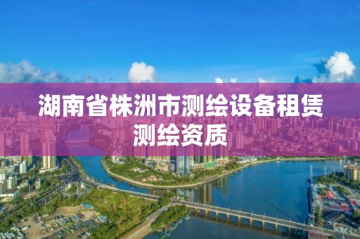 湖南省株洲市测绘设备租赁测绘资质