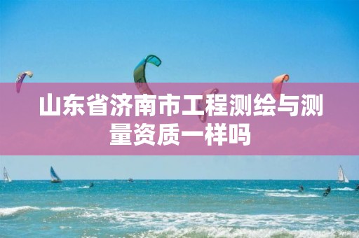 山东省济南市工程测绘与测量资质一样吗