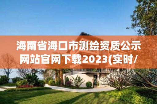 海南省海口市测绘资质公示网站官网下载2023(实时/更新中)