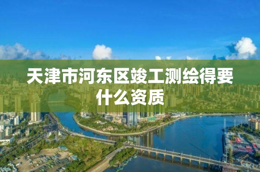 天津市河东区竣工测绘得要什么资质