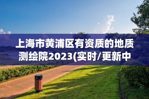 上海市黄浦区有资质的地质测绘院2023(实时/更新中)