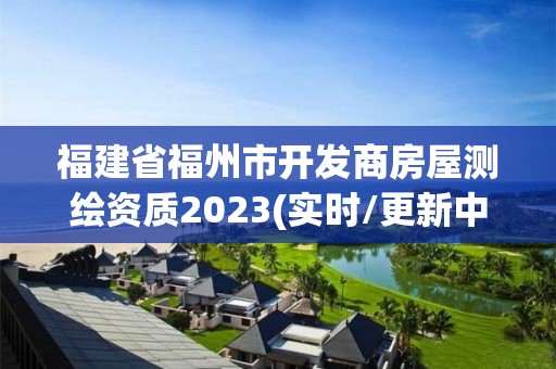 福建省福州市开发商房屋测绘资质2023(实时/更新中)