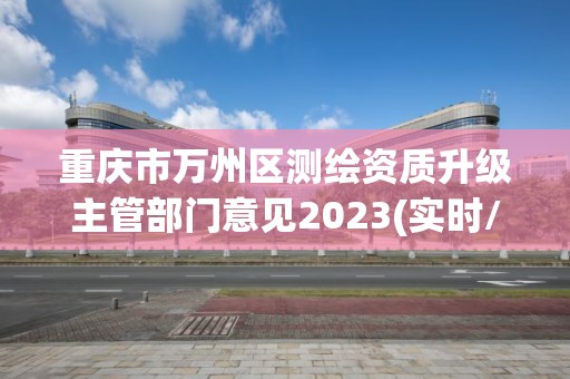 重庆市万州区测绘资质升级主管部门意见2023(实时/更新中)