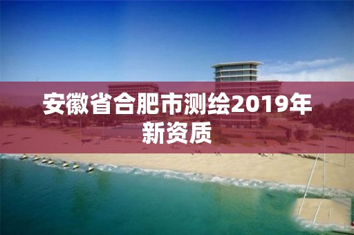 安徽省合肥市测绘2019年新资质