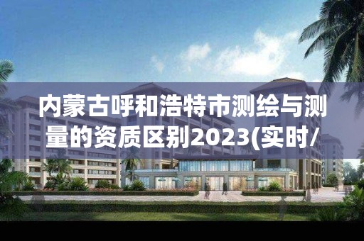 内蒙古呼和浩特市测绘与测量的资质区别2023(实时/更新中)