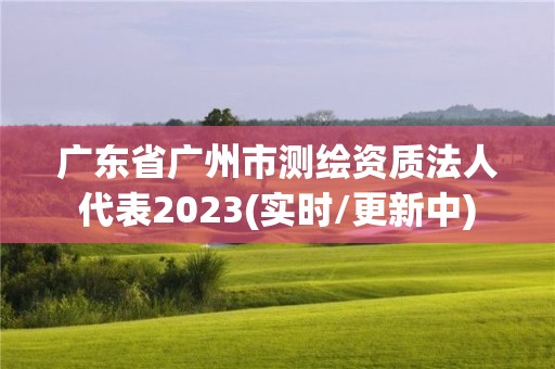 广东省广州市测绘资质法人代表2023(实时/更新中)