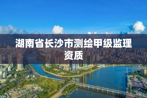 湖南省长沙市测绘甲级监理资质