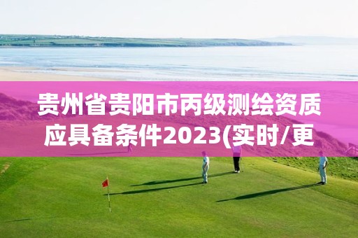 贵州省贵阳市丙级测绘资质应具备条件2023(实时/更新中)