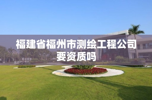 福建省福州市测绘工程公司要资质吗