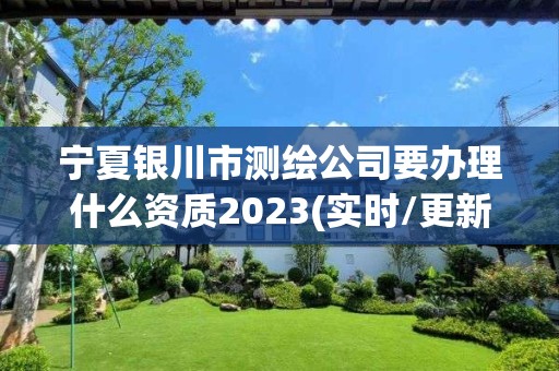 宁夏银川市测绘公司要办理什么资质2023(实时/更新中)