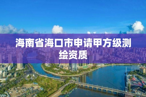 海南省海口市申请甲方级测绘资质