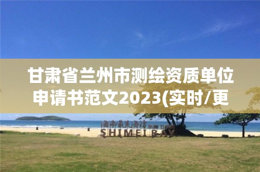 甘肃省兰州市测绘资质单位申请书范文2023(实时/更新中)