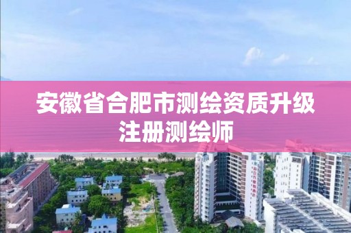 安徽省合肥市测绘资质升级注册测绘师