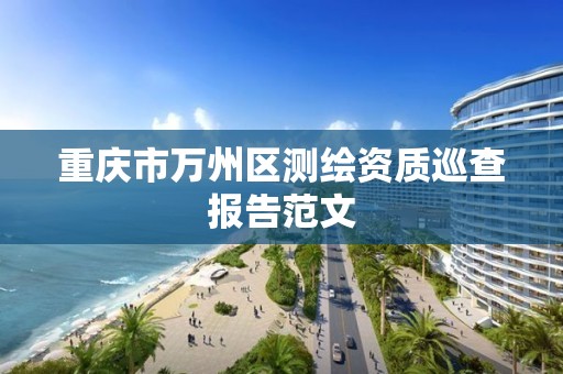 重庆市万州区测绘资质巡查报告范文