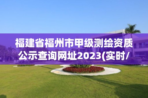 福建省福州市甲级测绘资质公示查询网址2023(实时/更新中)