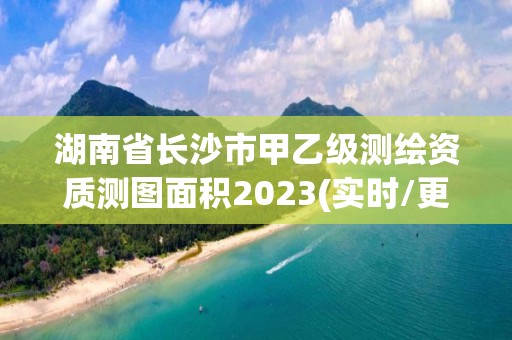 湖南省长沙市甲乙级测绘资质测图面积2023(实时/更新中)