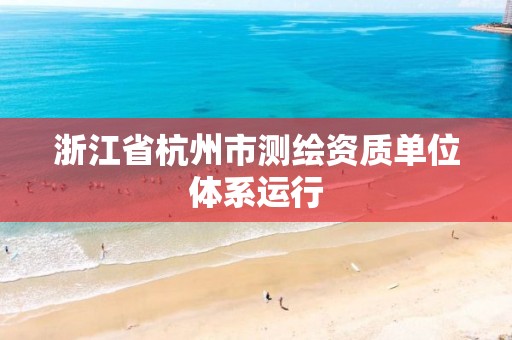 浙江省杭州市测绘资质单位体系运行