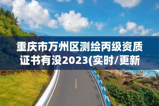 重庆市万州区测绘丙级资质证书有没2023(实时/更新中)