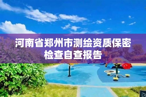 河南省郑州市测绘资质保密检查自查报告