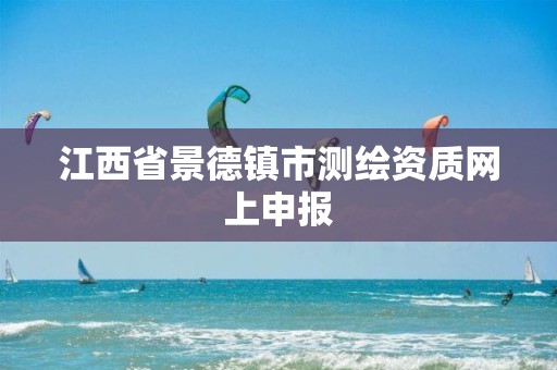 江西省景德镇市测绘资质网上申报