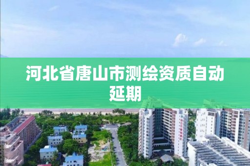 河北省唐山市测绘资质自动延期