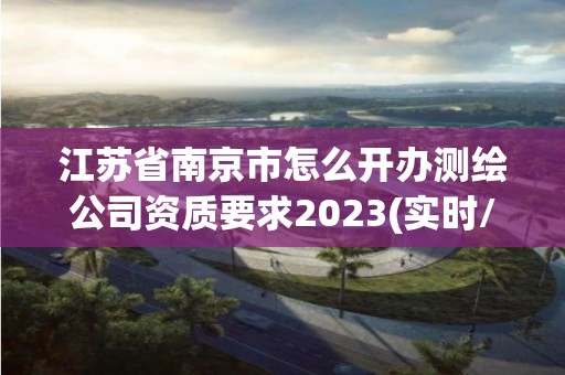 江苏省南京市怎么开办测绘公司资质要求2023(实时/更新中)