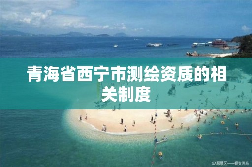 青海省西宁市测绘资质的相关制度