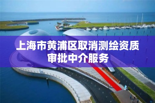 上海市黄浦区取消测绘资质审批中介服务