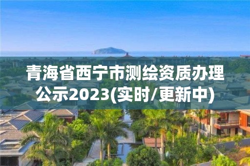 青海省西宁市测绘资质办理公示2023(实时/更新中)