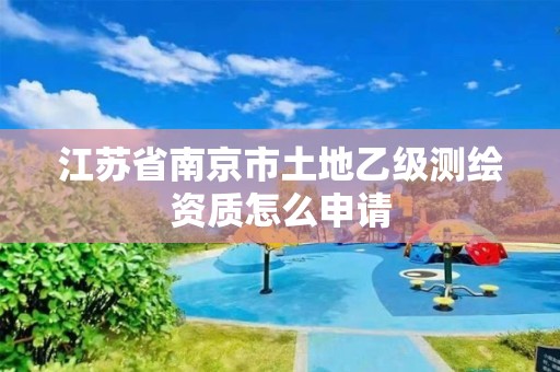 江苏省南京市土地乙级测绘资质怎么申请