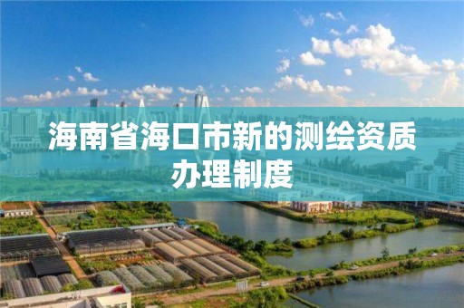 海南省海口市新的测绘资质办理制度