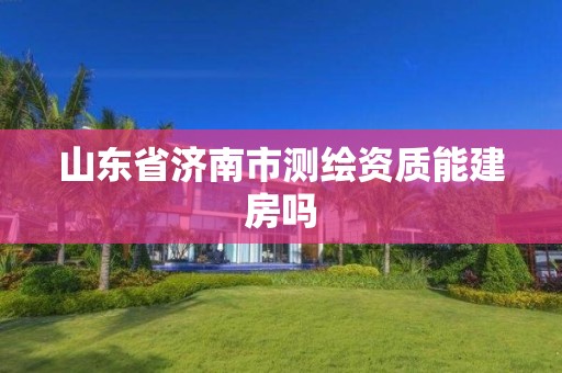 山东省济南市测绘资质能建房吗