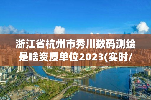 浙江省杭州市秀川数码测绘是啥资质单位2023(实时/更新中)