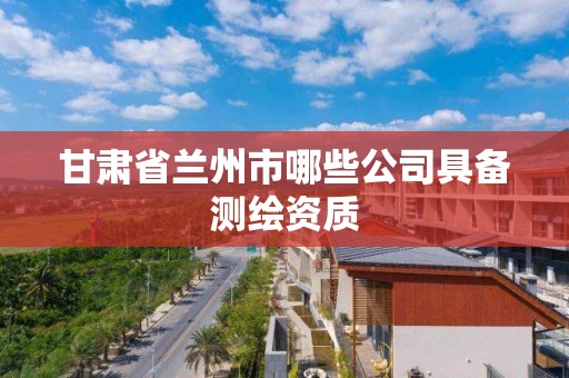 甘肃省兰州市哪些公司具备测绘资质