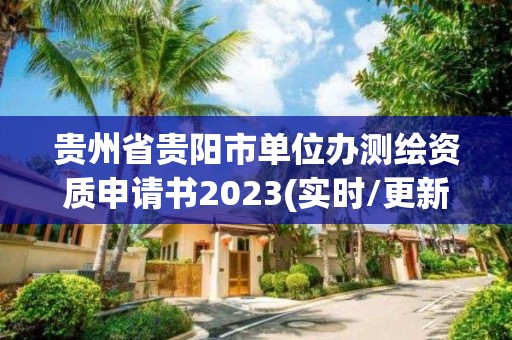 贵州省贵阳市单位办测绘资质申请书2023(实时/更新中)