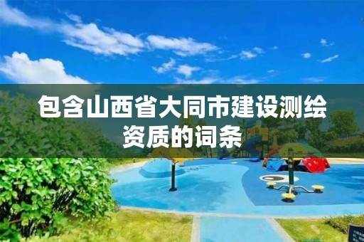 包含山西省大同市建设测绘资质的词条