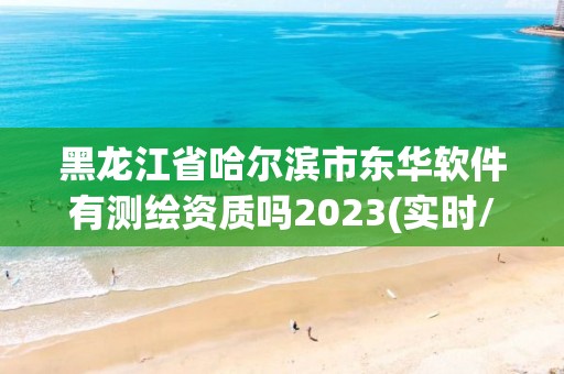 黑龙江省哈尔滨市东华软件有测绘资质吗2023(实时/更新中)